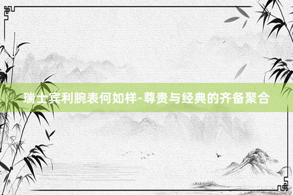 瑞士宾利腕表何如样-尊贵与经典的齐备聚合