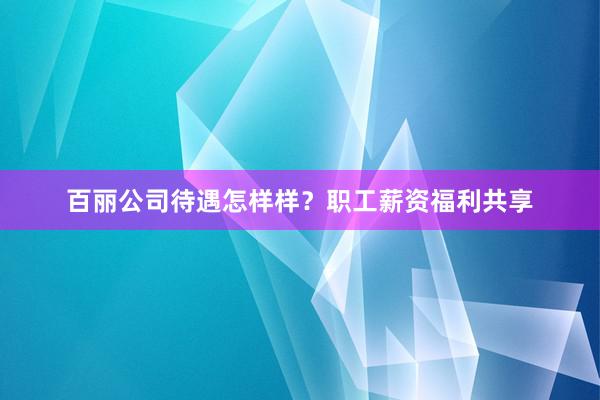 百丽公司待遇怎样样？职工薪资福利共享