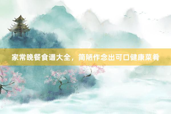 家常晚餐食谱大全，简陋作念出可口健康菜肴