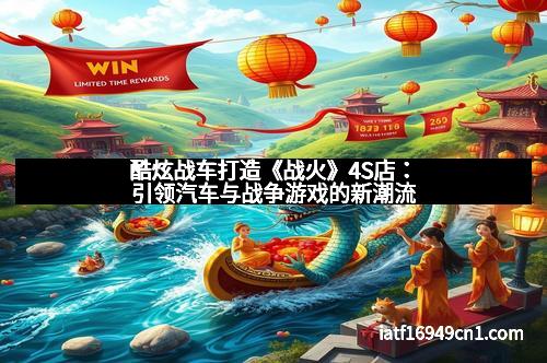 酷炫战车打造《战火》4S店：引领汽车与战争游戏的新潮流